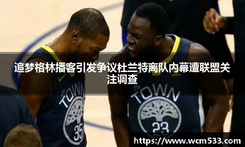 追梦格林播客引发争议杜兰特离队内幕遭联盟关注调查